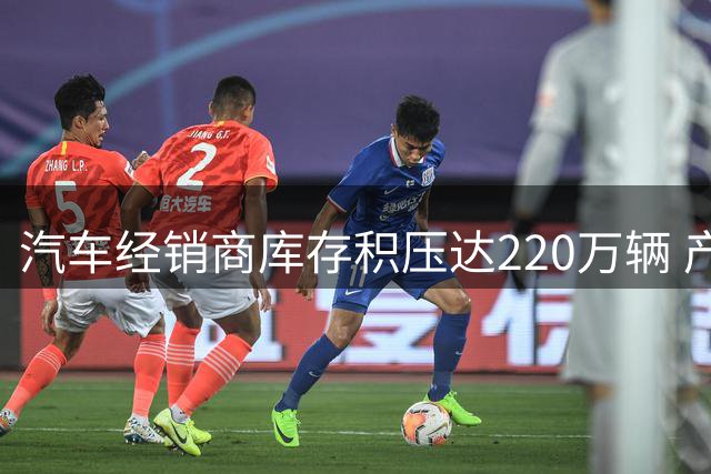 汽车经销商库存积压达220万辆 产业链承压去向何方
