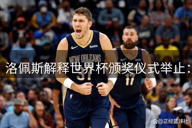 洛佩斯解释世界杯颁奖仪式举止：尊重对手直面失败